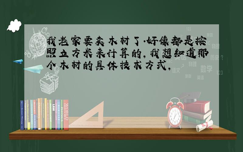 我老家要卖木材了.好像都是按照立方米来计算的,我想知道那个木材的具体技术方式,