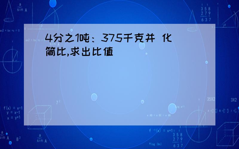 4分之1吨：375千克并 化简比,求出比值