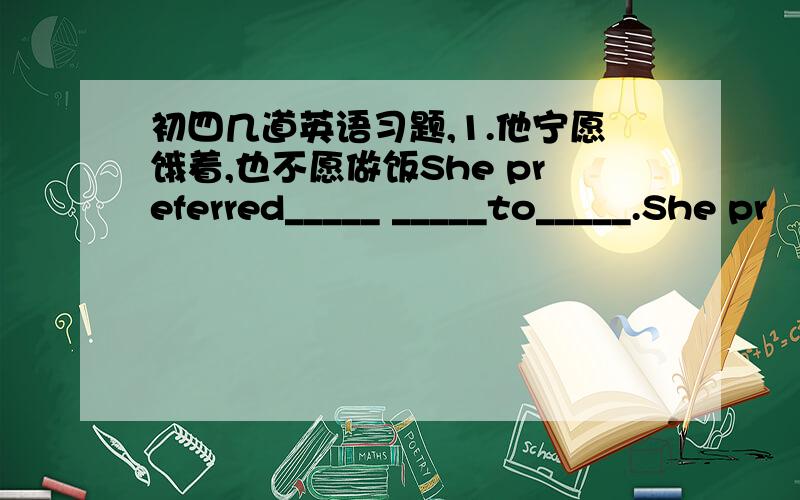 初四几道英语习题,1.他宁愿饿着,也不愿做饭She preferred_____ _____to_____.She pr