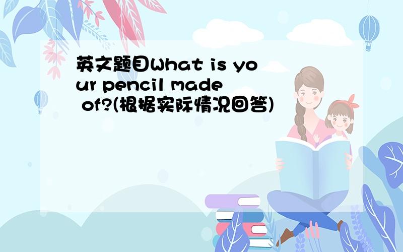 英文题目What is your pencil made of?(根据实际情况回答)