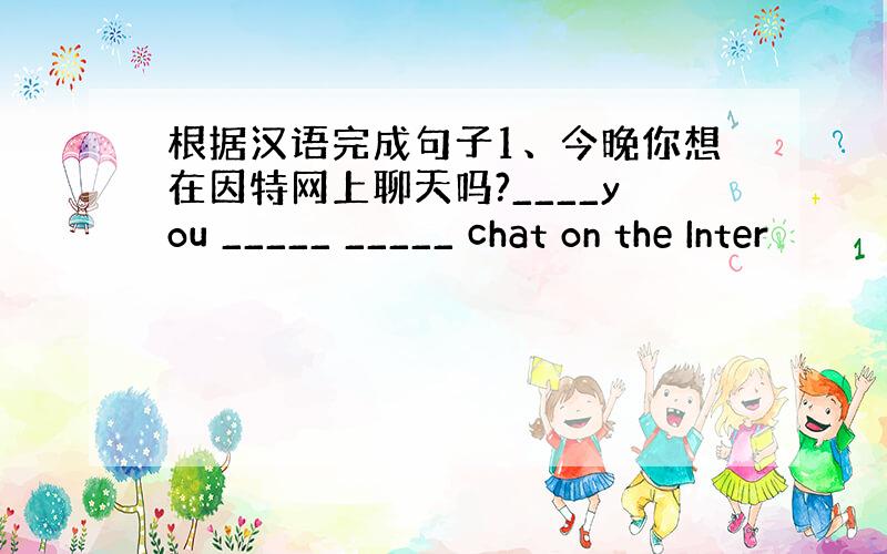 根据汉语完成句子1、今晚你想在因特网上聊天吗?____you _____ _____ chat on the Inter