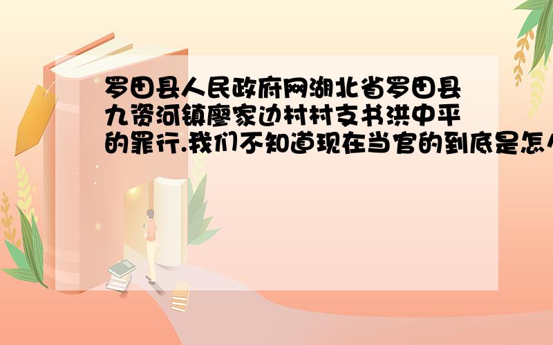 罗田县人民政府网湖北省罗田县九资河镇廖家边村村支书洪中平的罪行.我们不知道现在当官的到底是怎么当的,像洪中平这样的人也能