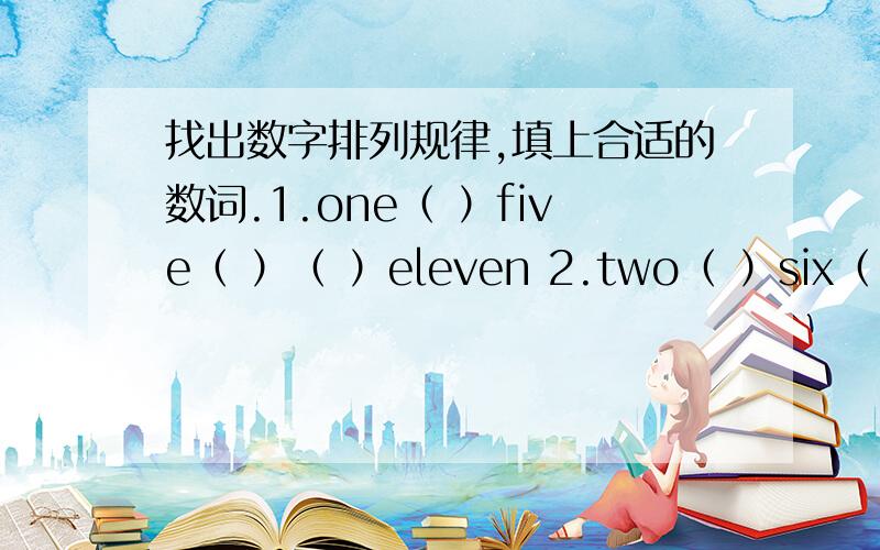 找出数字排列规律,填上合适的数词.1.one（ ）five（ ）（ ）eleven 2.two（ ）six（ )ten