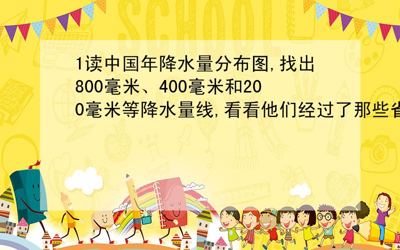 1读中国年降水量分布图,找出800毫米、400毫米和200毫米等降水量线,看看他们经过了那些省区?