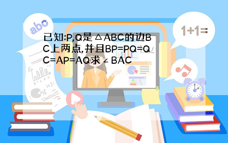 已知:P,Q是△ABC的边BC上两点,并且BP=PQ=QC=AP=AQ求∠BAC