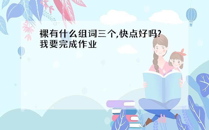 裸有什么组词三个,快点好吗?我要完成作业