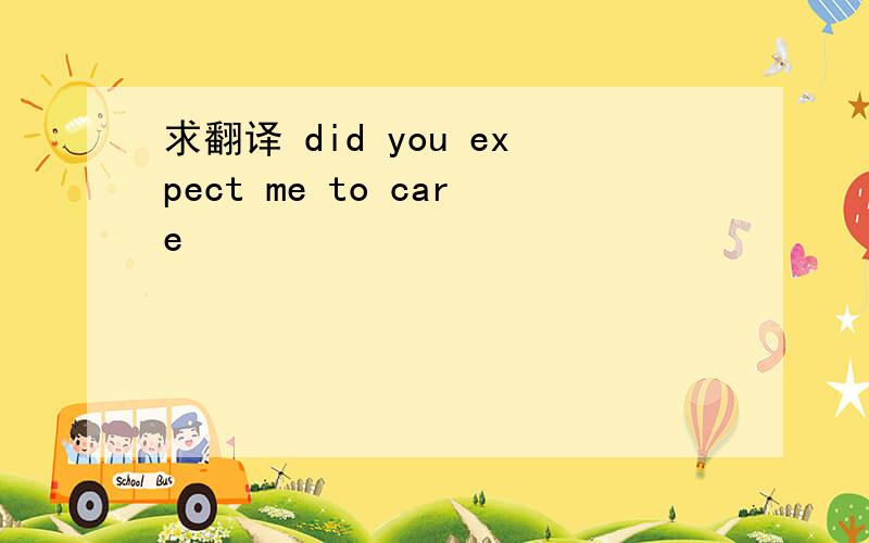 求翻译 did you expect me to care