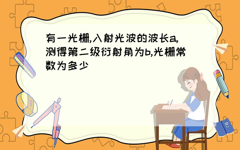 有一光栅,入射光波的波长a,测得第二级衍射角为b,光栅常数为多少