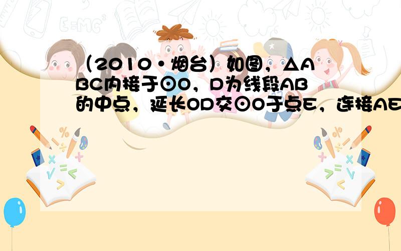 （2010•烟台）如图，△ABC内接于⊙O，D为线段AB的中点，延长OD交⊙O于点E，连接AE，BE，则下列五个结论①A