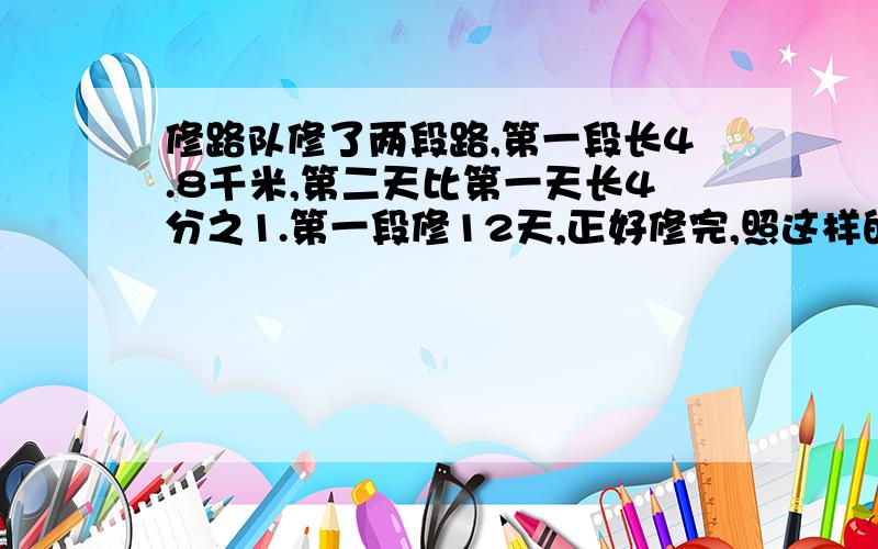 修路队修了两段路,第一段长4.8千米,第二天比第一天长4分之1.第一段修12天,正好修完,照这样的速度,第