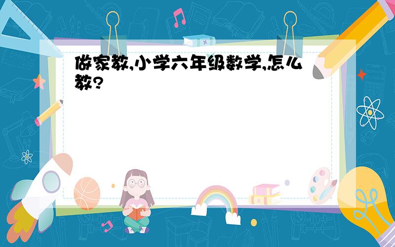 做家教,小学六年级数学,怎么教?