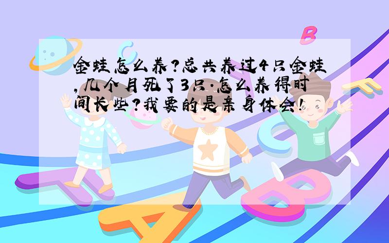 金蛙怎么养?总共养过4只金蛙,几个月死了3只.怎么养得时间长些?我要的是亲身体会!