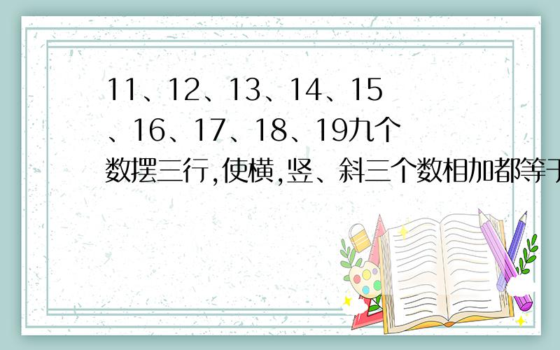 11、12、13、14、15、16、17、18、19九个数摆三行,使横,竖、斜三个数相加都等于45?