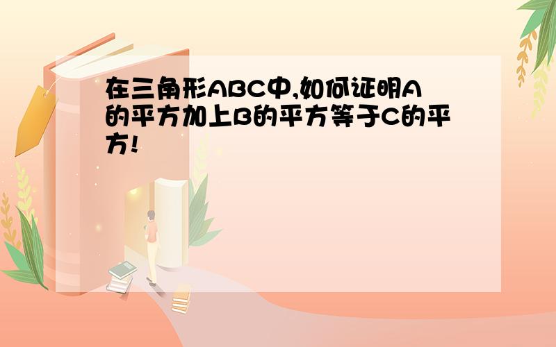 在三角形ABC中,如何证明A的平方加上B的平方等于C的平方!