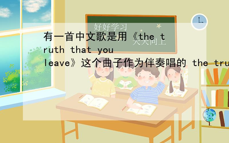 有一首中文歌是用《the truth that you leave》这个曲子作为伴奏唱的 the truth that