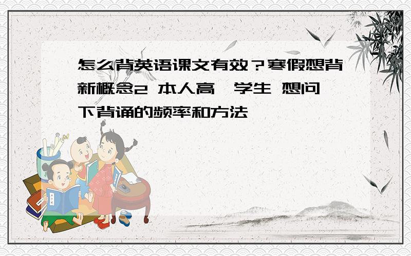 怎么背英语课文有效？寒假想背新概念2 本人高一学生 想问下背诵的频率和方法