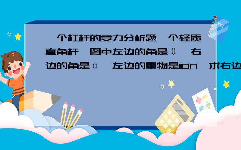 一个杠杆的受力分析题一个轻质直角杆,图中左边的角是θ,右边的角是α,左边的重物是10N,求右边的重物的质量.说思路也可以