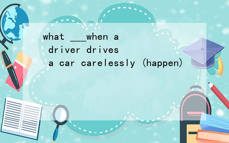 what ___when a driver drives a car carelessly (happen)