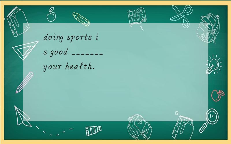 doing sports is good _______your health.