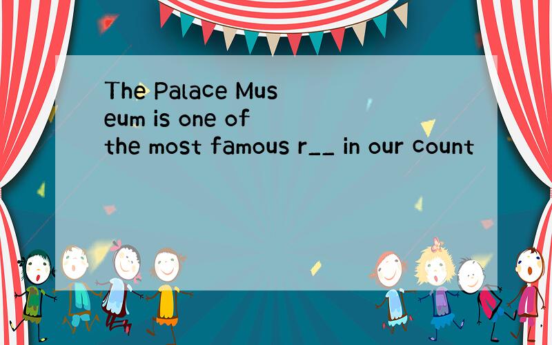 The Palace Museum is one of the most famous r__ in our count