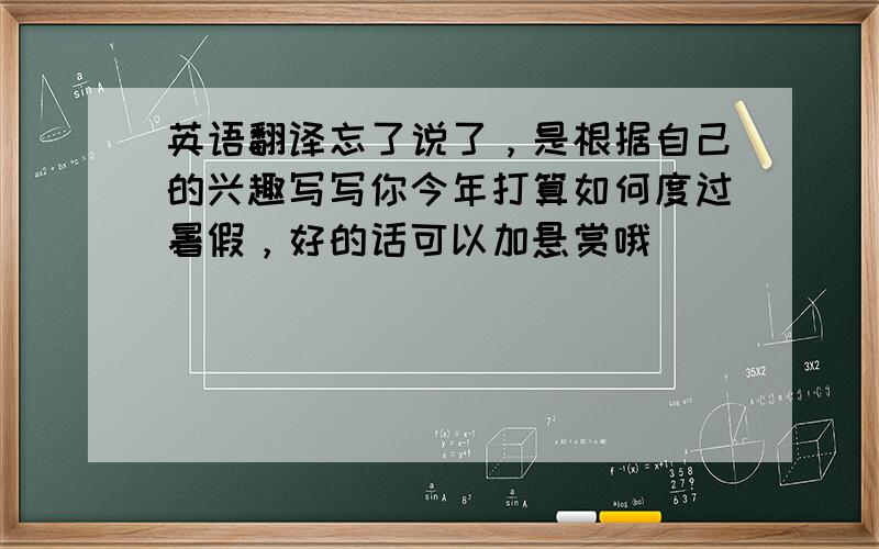 英语翻译忘了说了，是根据自己的兴趣写写你今年打算如何度过暑假，好的话可以加悬赏哦