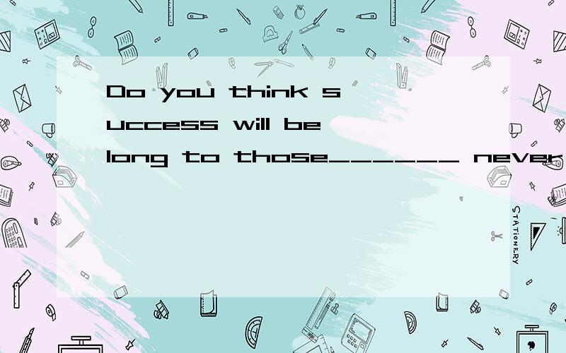 Do you think success will belong to those______ never say 