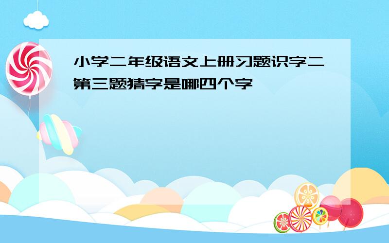 小学二年级语文上册习题识字二第三题猜字是哪四个字