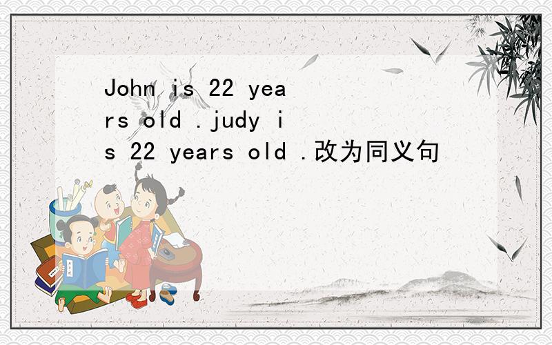 John is 22 years old .judy is 22 years old .改为同义句