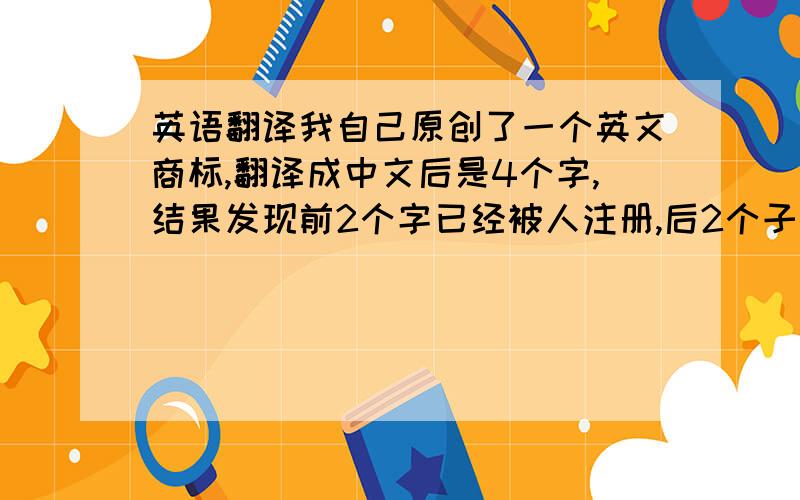 英语翻译我自己原创了一个英文商标,翻译成中文后是4个字,结果发现前2个字已经被人注册,后2个子也被人注册了.请问这种情况