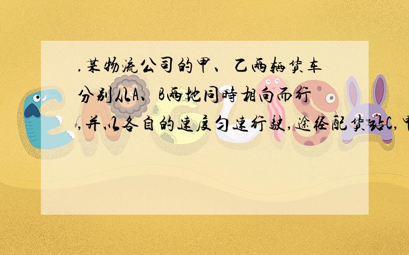 .某物流公司的甲、乙两辆货车分别从A、B两地同时相向而行,并以各自的速度匀速行驶,途径配货站C,甲车