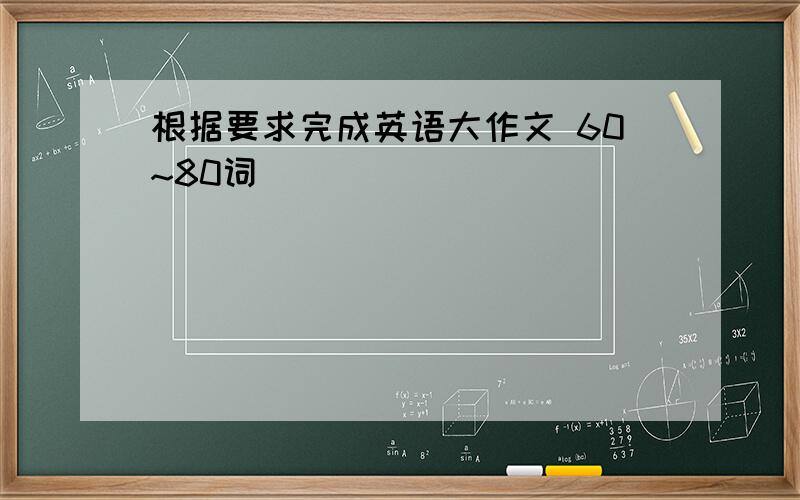 根据要求完成英语大作文 60~80词