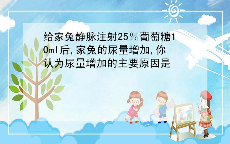 给家兔静脉注射25％葡萄糖10ml后,家兔的尿量增加,你认为尿量增加的主要原因是