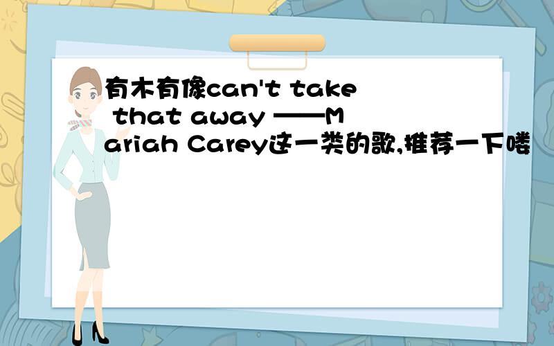 有木有像can't take that away ——Mariah Carey这一类的歌,推荐一下喽