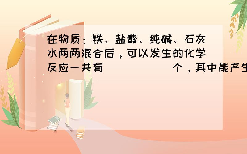 在物质：铁、盐酸、纯碱、石灰水两两混合后，可以发生的化学反应一共有______个，其中能产生气泡的化学反应有______