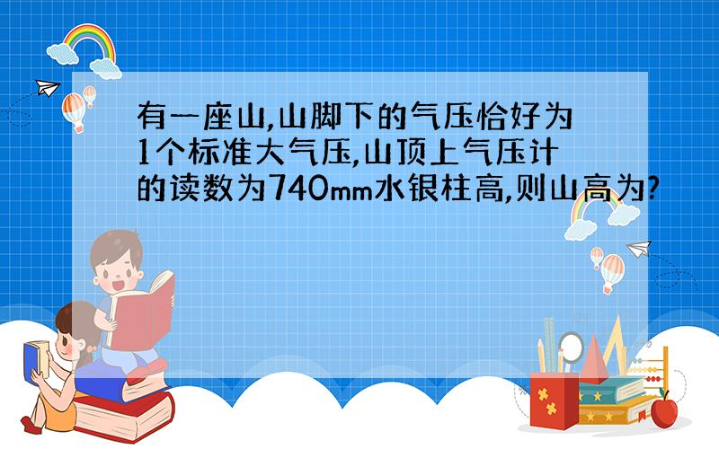 有一座山,山脚下的气压恰好为1个标准大气压,山顶上气压计的读数为740mm水银柱高,则山高为?