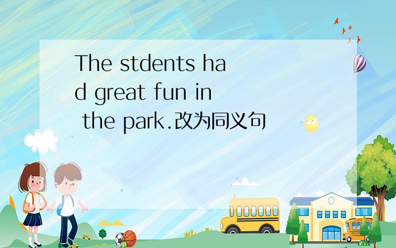 The stdents had great fun in the park.改为同义句