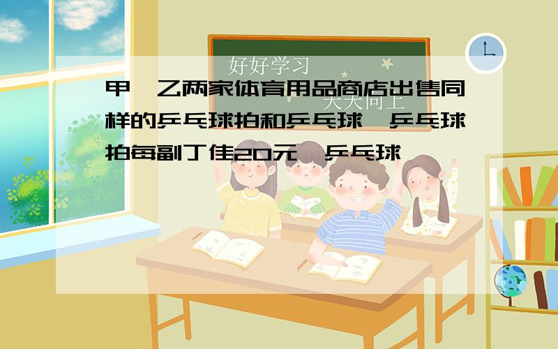 甲、乙两家体育用品商店出售同样的乒乓球拍和乒乓球,乒乓球拍每副丁佳20元,乒乓球