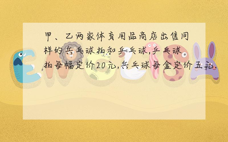 甲、乙两家体育用品商店出售同样的兵乓球拍和乒乓球,乒乓球拍每幅定价20元,兵乓球每盒定价五元.