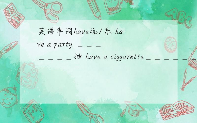 英语单词have玩/乐 have a party ＿＿＿＿＿＿＿抽 have a ciggarette＿＿＿＿＿＿按照意