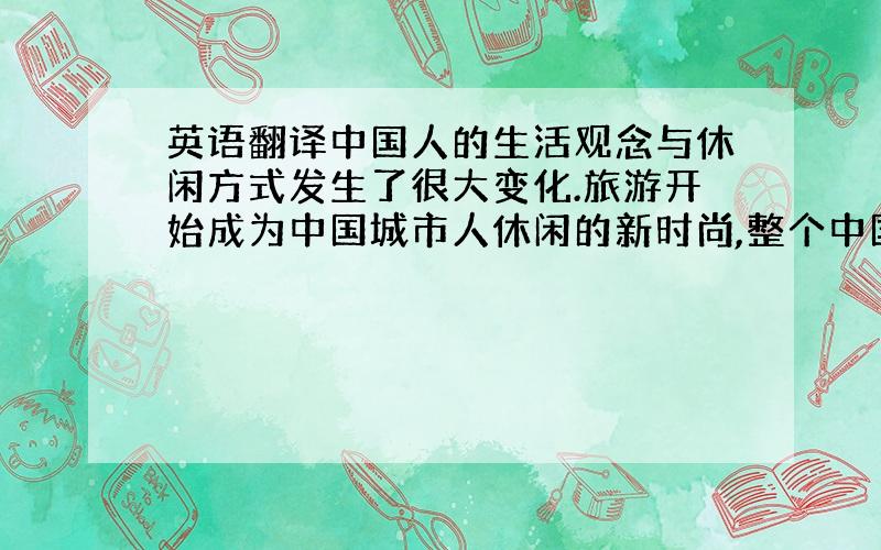 英语翻译中国人的生活观念与休闲方式发生了很大变化.旅游开始成为中国城市人休闲的新时尚,整个中国实际上就是一座巨大的休闲乐