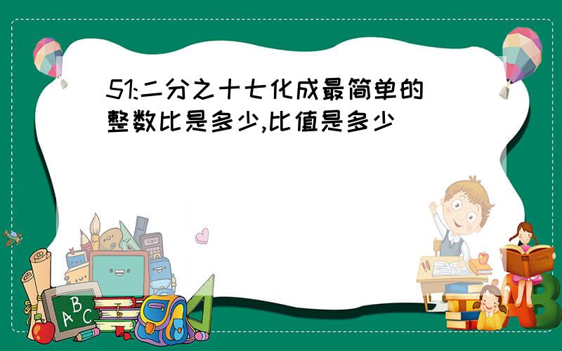 51:二分之十七化成最简单的整数比是多少,比值是多少