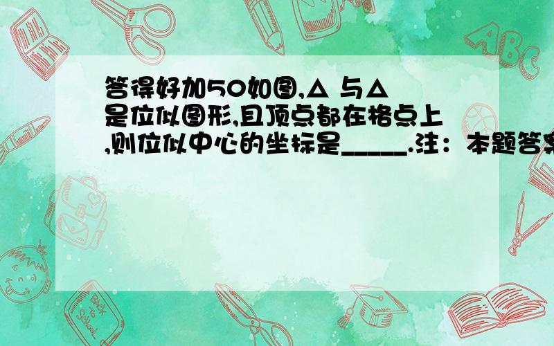 答得好加50如图,△ 与△ 是位似图形,且顶点都在格点上,则位似中心的坐标是_____.注：本题答案是（6,0）请问：这