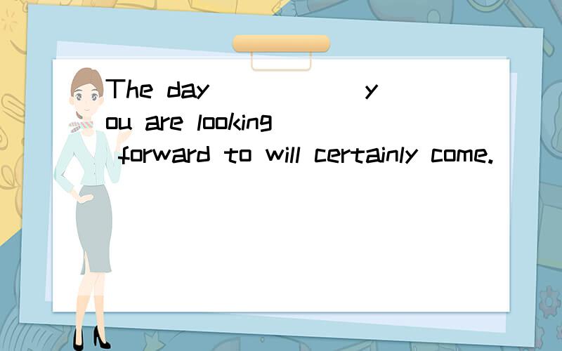 The day______you are looking forward to will certainly come.