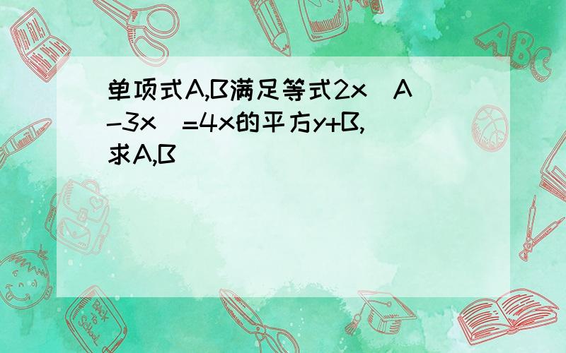 单项式A,B满足等式2x(A-3x)=4x的平方y+B,求A,B