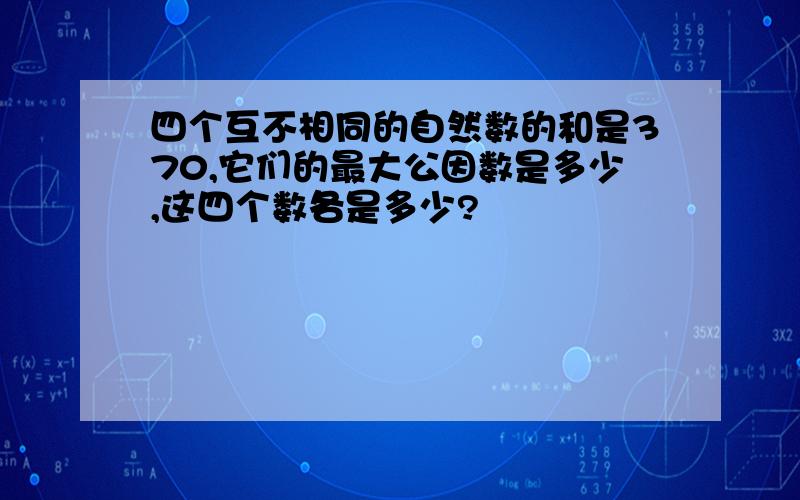 四个互不相同的自然数的和是370,它们的最大公因数是多少,这四个数各是多少?