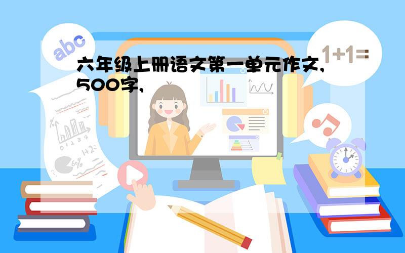 六年级上册语文第一单元作文,500字,