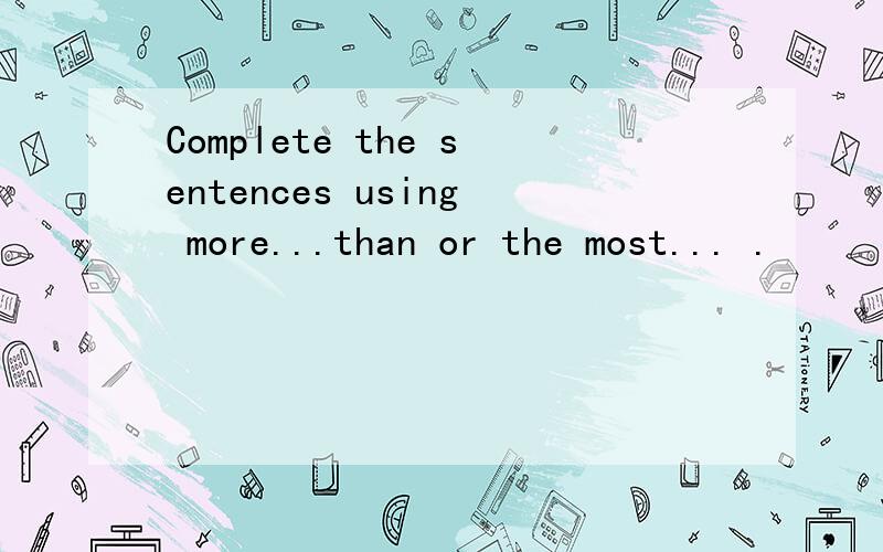 Complete the sentences using more...than or the most... .