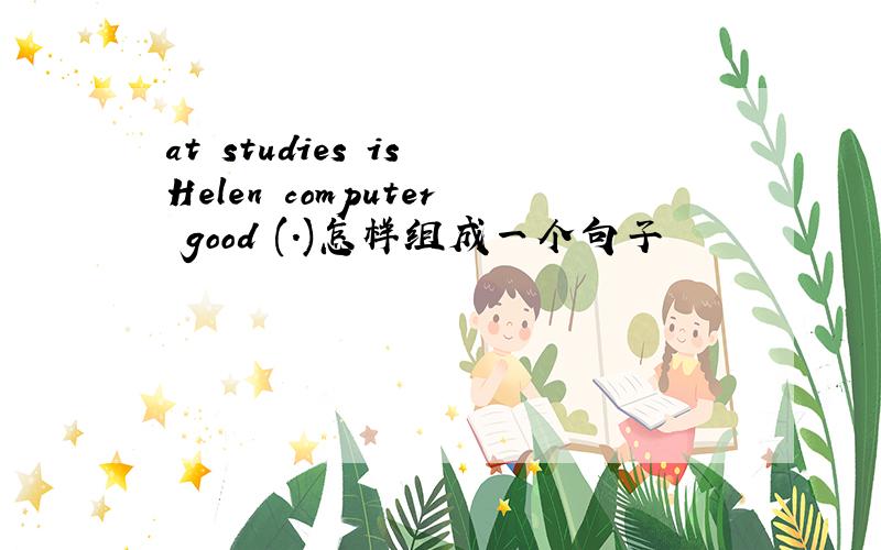 at studies is Helen computer good (.)怎样组成一个句子