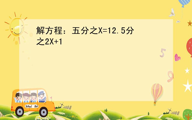 解方程：五分之X=12.5分之2X+1