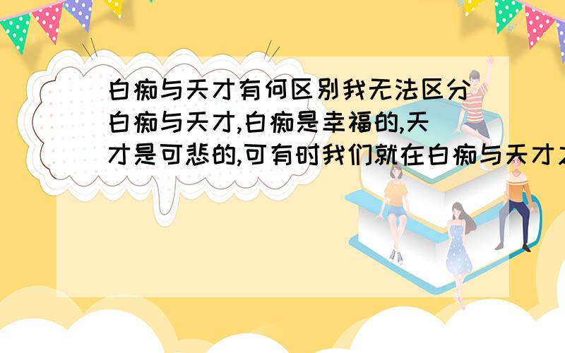 白痴与天才有何区别我无法区分白痴与天才,白痴是幸福的,天才是可悲的,可有时我们就在白痴与天才之间游走.